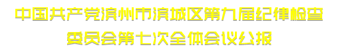 中國(guó)共產(chǎn)黨濱州市濱城區(qū)第九屆紀(jì)律檢查委員會(huì)第七次全體會(huì)議公報(bào)(圖1) 中國(guó)共產(chǎn)黨濱州市濱城區(qū)第九屆紀(jì)律檢查委員會(huì)第七次全體會(huì)議公報(bào)(圖1)